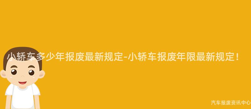 小轿车多少年报废最新规定-小轿车报废年限最新规定！