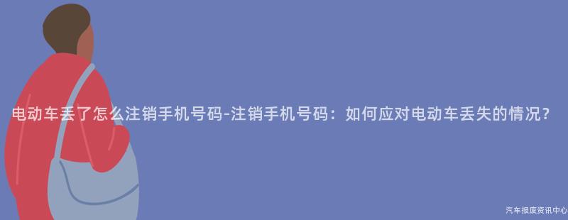 电动车丢了怎么注销手机号码-注销手机号码：如何应对电动车丢失的情况？