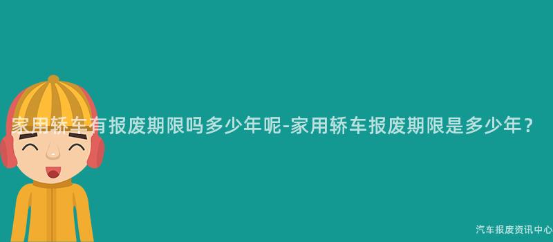 家用轿车有报废期限吗多少年呢-家用轿车报废期限是多少年？