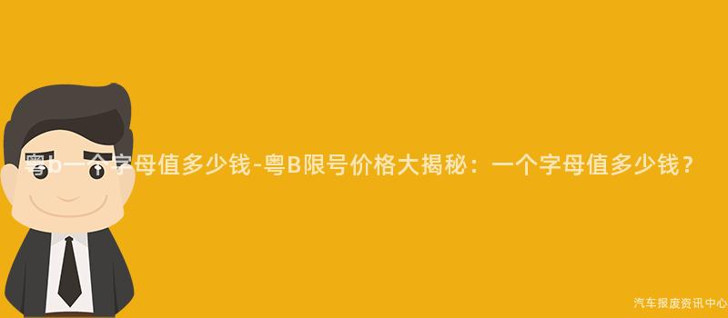 粤b一个字母值多少钱-粤B限号价格大揭秘：一个字母值多少钱？