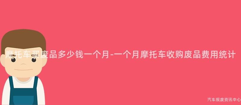 摩托车买废品多少钱一个月-一个月摩托车收购废品费用统计
