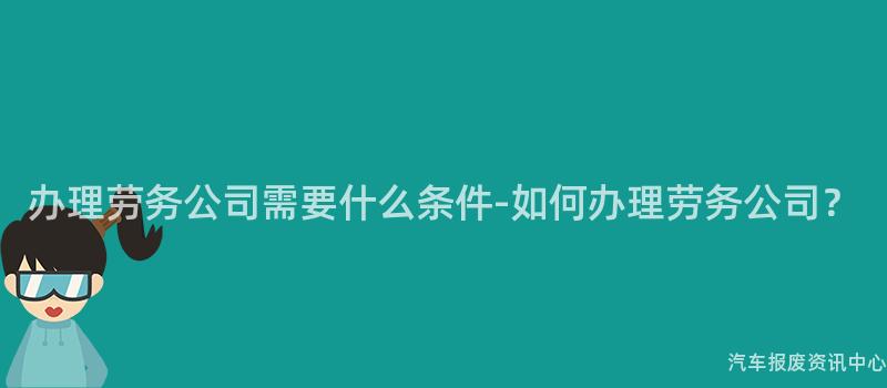 办理劳务公司需要什么条件-如何办理劳务公司？