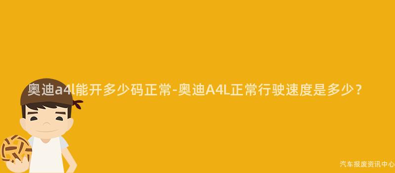 奥迪a4l能开多少码正常-奥迪A4L正常行驶速度是多少？