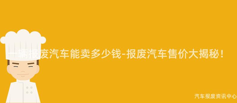 一辆报废汽车能卖多少钱-报废汽车售价大揭秘！