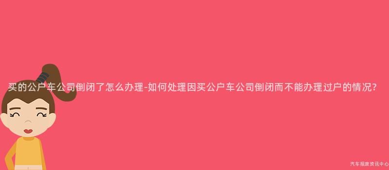 买的公户车公司倒闭了怎么办理-如何处理因买公户车公司倒闭而不能办理过户的情况？