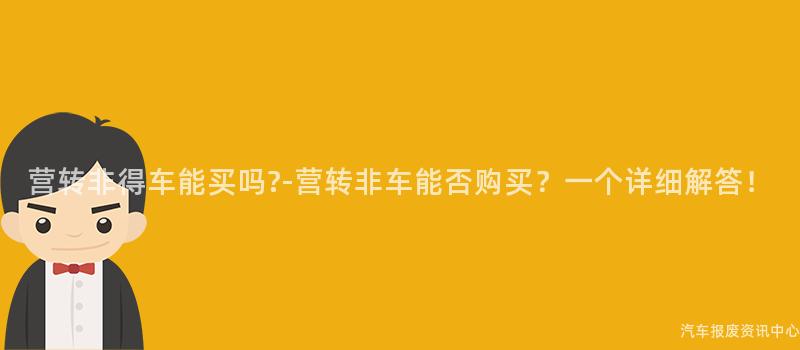 营转非得车能买吗?-营转非车能否购买？一个详细解答！