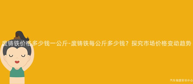 废铸铁价格多少钱一公斤-废铸铁每公斤多少钱？探究市场价格变动趋势