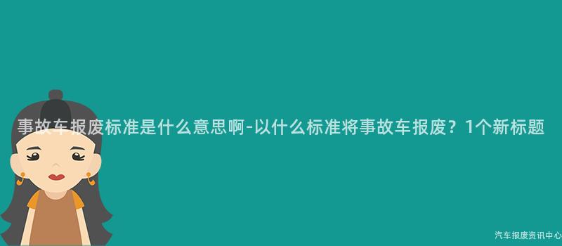 事故车报废标准是什么意思啊-以什么标准将事故车报废？1个新标题