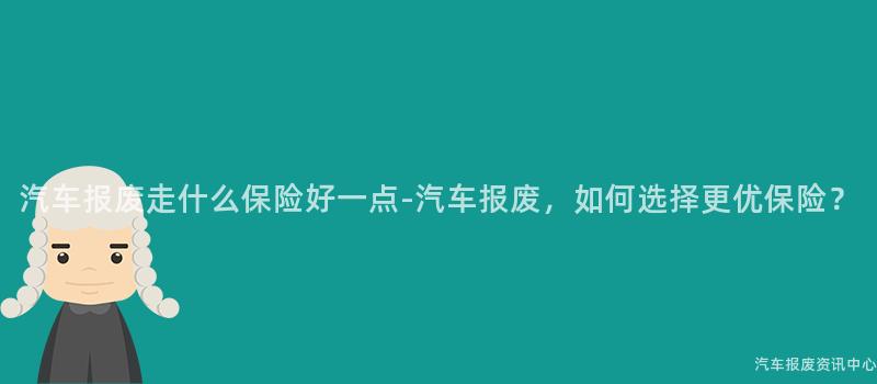 汽车报废走什么保险好一点-汽车报废，如何选择更优保险？
