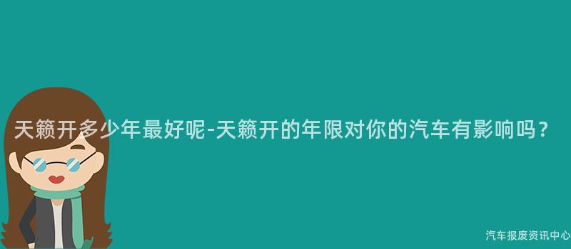 天籁开多少年最好呢-天籁开的年限对你的汽车有影响吗？
