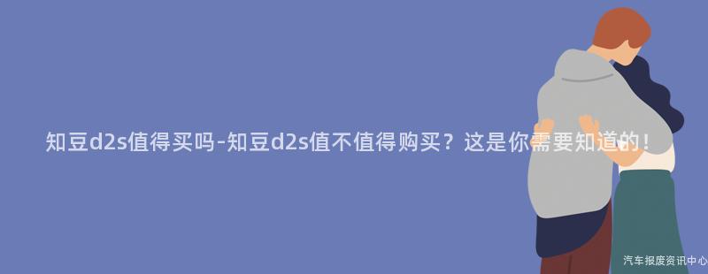 知豆d2s值得买吗-知豆d2s值不值得购买？这是你需要知道的！