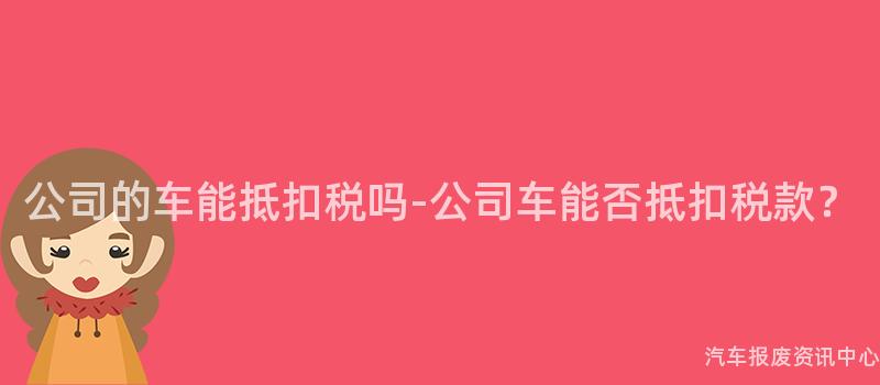 公司的车能抵扣税吗-公司车能否抵扣税款？