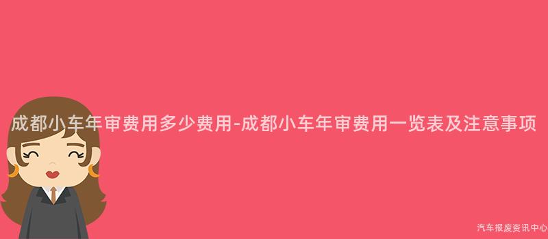 成都小车年审费用多少费用-成都小车年审费用一览表及注意事项