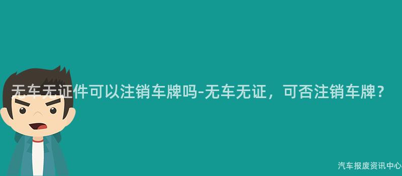 无车无证件可以注销车牌吗-无车无证，可否注销车牌？