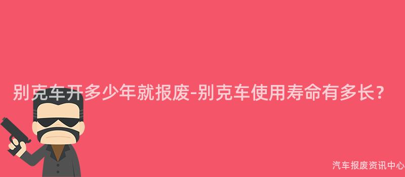 别克车开多少年就报废-别克车使用寿命有多长？