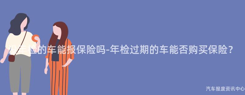没年检的车能报保险吗-年检过期的车能否购买保险？