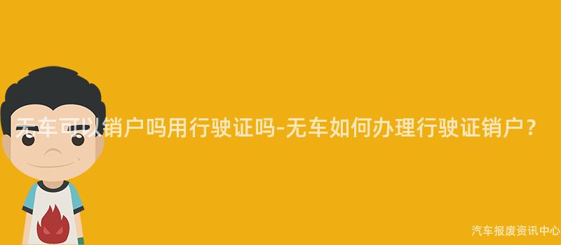 无车可以销户吗用行驶证吗-无车如何办理行驶证销户？