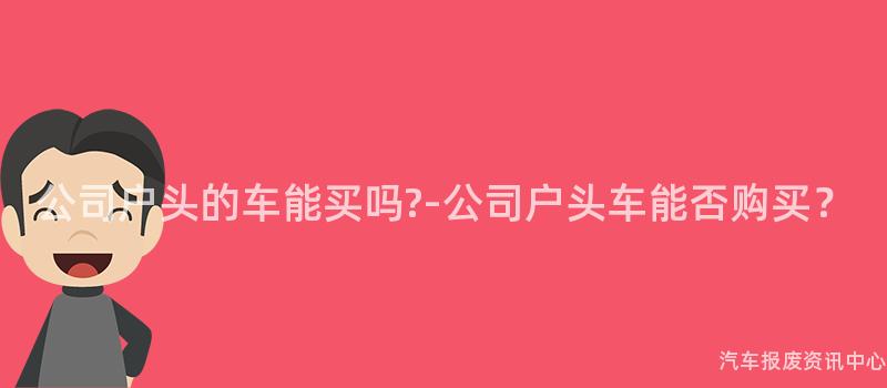 公司户头的车能买吗?-公司户头车能否购买？