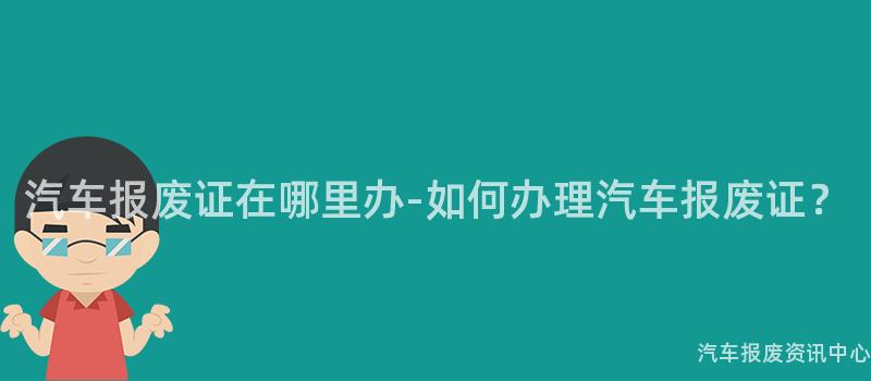 汽车报废证在哪里办-如何办理汽车报废证？