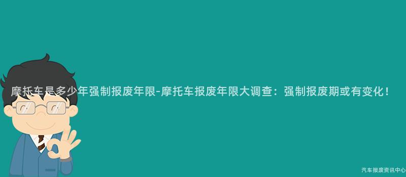 摩托车是多少年强制报废年限-摩托车报废年限大调查：强制报废期或有变化！