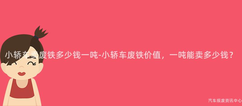 小轿车卖废铁多少钱一吨-小轿车废铁价值，一吨能卖多少钱？