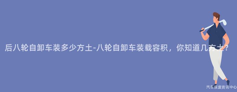 后八轮自卸车装多少方土-八轮自卸车装载容积，你知道几方土？