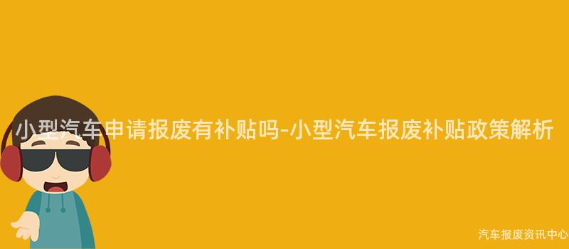 小型汽车申请报废有补贴吗-小型汽车报废补贴政策解析