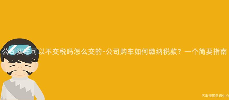 公司买车可以不交税吗怎么交的-公司购车如何缴纳税款？一个简要指南