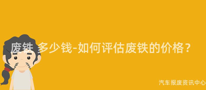 废铁 多少钱-如何评估废铁的价格？