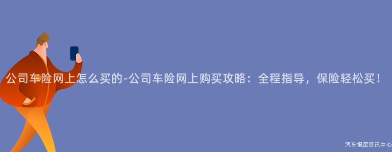 公司车险网上怎么买的-公司车险网上购买攻略：全程指导，保险轻松买！