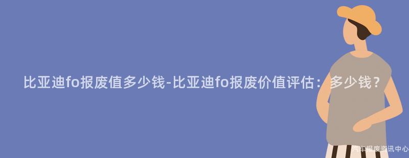 比亚迪fo报废值多少钱-比亚迪fo报废价值评估：多少钱？