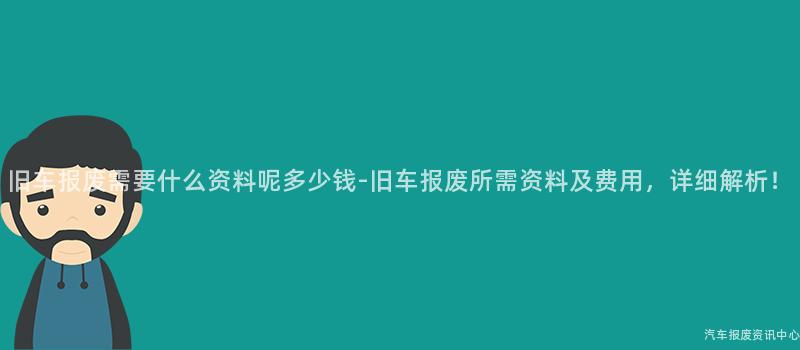 旧车报废需要什么资料呢多少钱-旧车报废所需资料及费用，详细解析！
