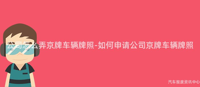 公司怎么弄京牌车辆牌照-如何申请公司京牌车辆牌照