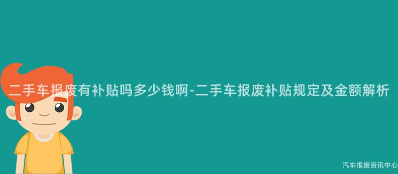二手车报废有补贴吗多少钱啊-二手车报废补贴规定及金额解析