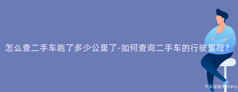 怎么查二手车跑了多少公里了-如何查询二手车的行驶里程？