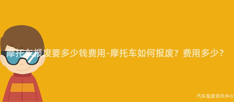 摩托车报废要多少钱费用-摩托车如何报废？费用多少？
