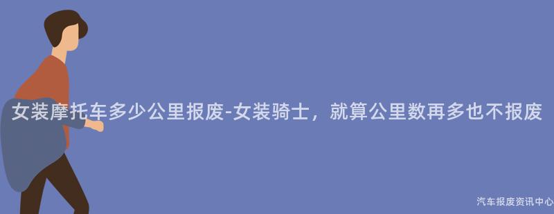 女装摩托车多少公里报废-女装骑士，就算公里数再多也不报废