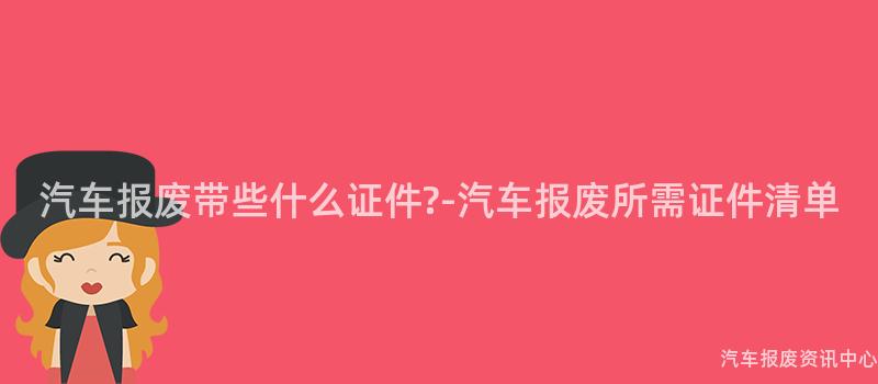 汽车报废带些什么证件?-汽车报废所需证件清单