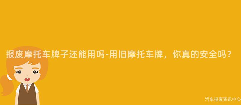 报废摩托车牌子还能用吗-用旧摩托车牌，你真的安全吗？