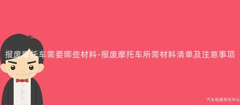 报废摩托车需要哪些材料-报废摩托车所需材料清单及注意事项
