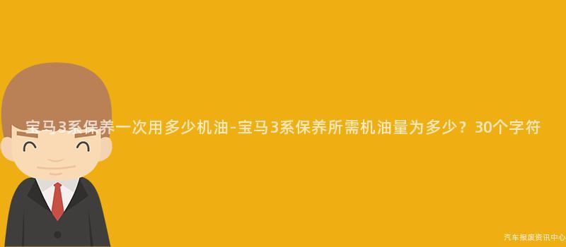 宝马3系保养一次用多少机油-宝马3系保养所需机油量为多少？30个字符