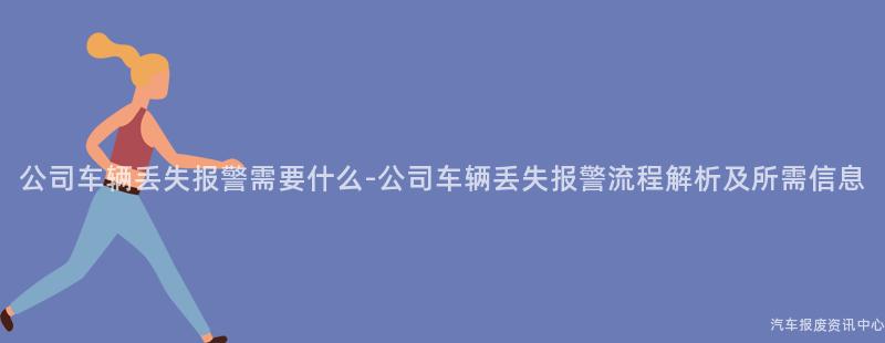 公司车辆丢失报警需要什么-公司车辆丢失报警流程解析及所需信息