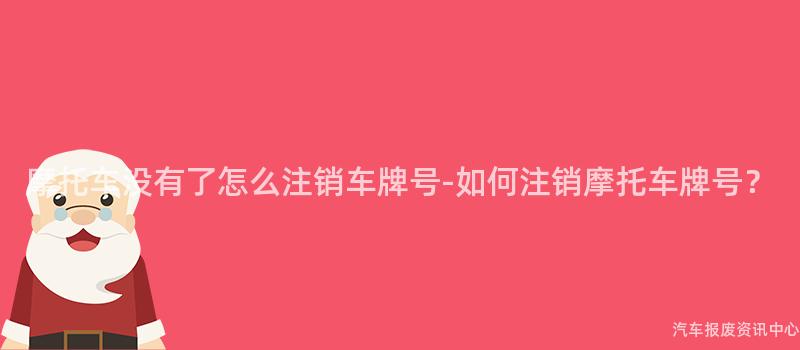 摩托车没有了怎么注销车牌号-如何注销摩托车牌号？