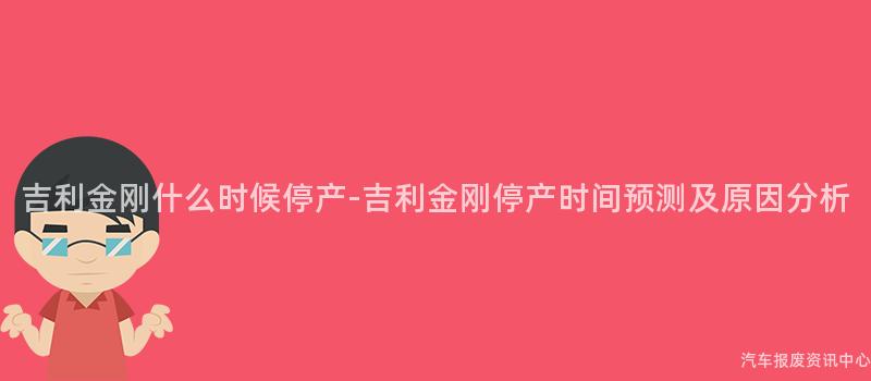 吉利金刚什么时候停产-吉利金刚停产时间预测及原因分析