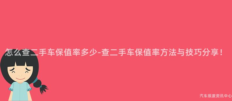 怎么查二手车保值率多少-查二手车保值率方法与技巧分享！