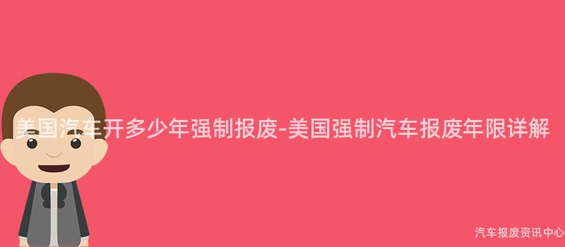 美国汽车开多少年强制报废-美国强制汽车报废年限详解