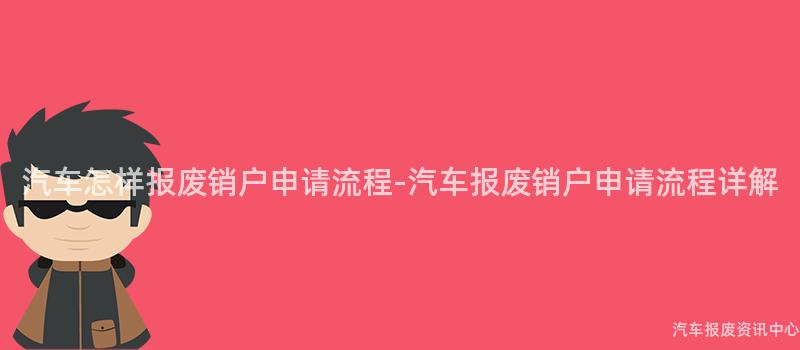汽车怎样报废销户申请流程-汽车报废销户申请流程详解