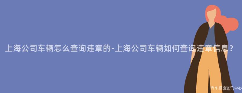 上海公司车辆怎么查询违章的-上海公司车辆如何查询违章信息？
