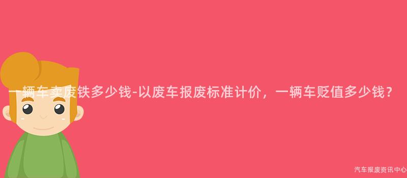 一辆车卖废铁多少钱-以废车报废标准计价，一辆车贬值多少钱？