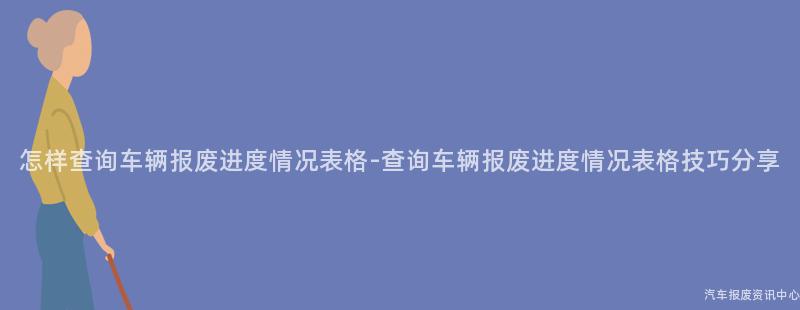 怎样查询车辆报废进度情况表格-查询车辆报废进度情况表格技巧分享